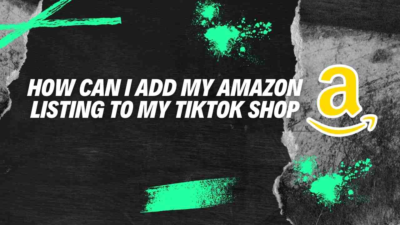 How Can I Add My Amazon Listing to My TikTok Shop? Step By Step Guide
